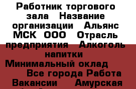 Работник торгового зала › Название организации ­ Альянс-МСК, ООО › Отрасль предприятия ­ Алкоголь, напитки › Минимальный оклад ­ 25 000 - Все города Работа » Вакансии   . Амурская обл.,Архаринский р-н